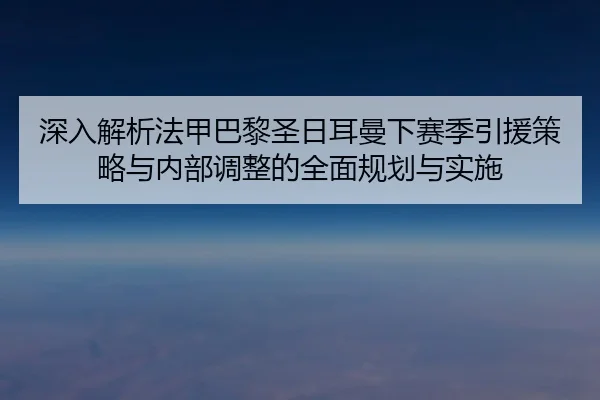 深入解析法甲巴黎圣日耳曼下赛季引援策略与内部调整的全面规划与实施