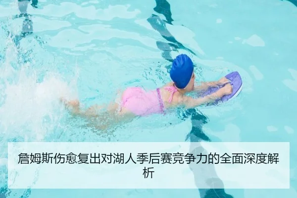 詹姆斯伤愈复出对湖人季后赛竞争力的全面深度解析